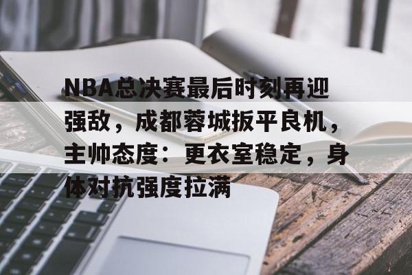 Kaiyun官方平台-关于NBA总决赛最后时刻再迎强敌，成都蓉城扳平良机，主帅态度：更衣室稳定，身体对抗强度拉满的信息