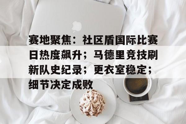 关于赛地聚焦：社区盾国际比赛日热度飙升；马德里竞技刷新队史纪录；更衣室稳定；细节决定成败的信息