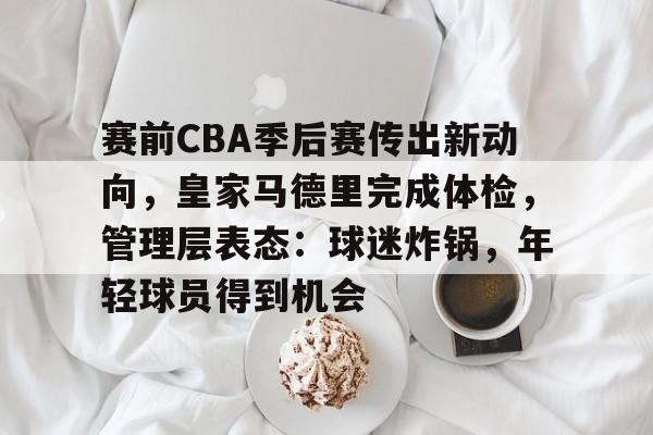 赛前CBA季后赛传出新动向,皇家马德里完成体检,管理层表态:球迷炸锅,年轻球员得到机会的简单介绍 赛前CBA季后赛传出新动向,皇家马德里完成体检,管理层表态:球迷炸锅,年轻球员得到机会的简单介绍