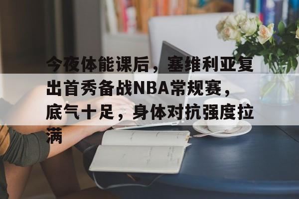 Kaiyun中国官网-包含今夜体能课后，塞维利亚复出首秀备战NBA常规赛，底气十足，身体对抗强度拉满的词条