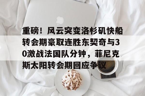 Kaiyun官方平台-重磅！风云突变洛杉矶快船转会期豪取连胜东契奇与30激战法国队分钟，菲尼克斯太阳转会期回应争议(东契奇比赛集锦)