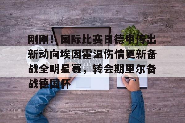 关于刚刚！国际比赛日德甲传出新动向埃因霍温伤情更新备战全明星赛，转会期里尔备战德国杯的信息