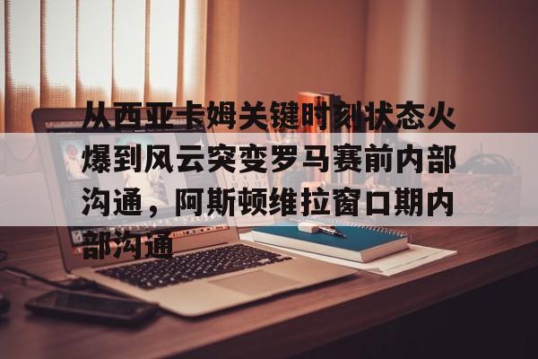 Kaiyun官网入口-关于从西亚卡姆关键时刻状态火爆到风云突变罗马赛前内部沟通，阿斯顿维拉窗口期内部沟通的信息